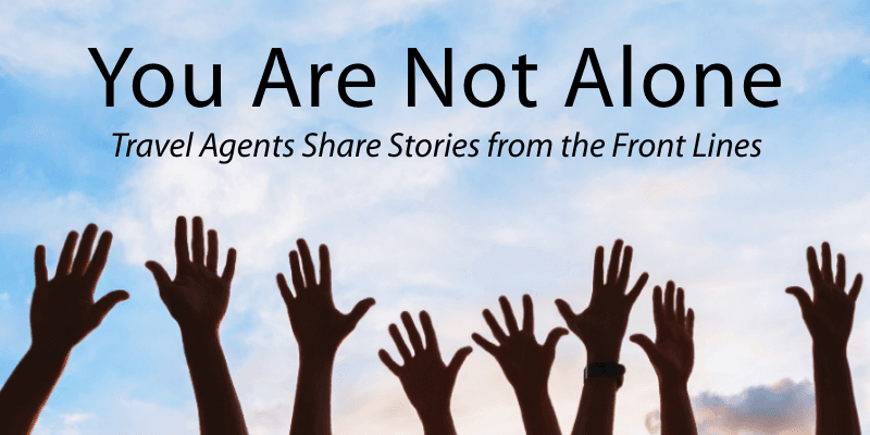 You Are Not Alone: Travel Agents Share Stories from the Front Lines