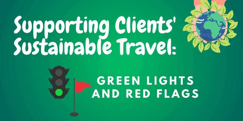 Green Graphic with white letters that say Supporting Clients' Sustainable Travel: Green Lights and Red Flags.  In the top right corner is a pair of hands holding a globe with leaves, and in the bottom left corner are graphics of a green street light and red flag.